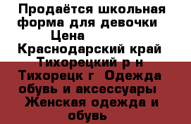 Продаётся школьная форма для девочки › Цена ­ 1 000 - Краснодарский край, Тихорецкий р-н, Тихорецк г. Одежда, обувь и аксессуары » Женская одежда и обувь   
